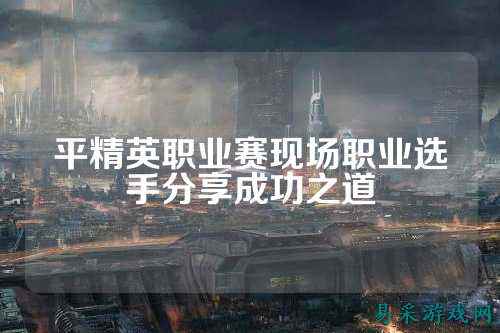 平精英职业赛现场职业选手分享成功之道