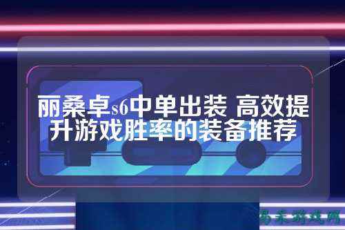 丽桑卓s6中单出装 高效提升游戏胜率的装备推荐