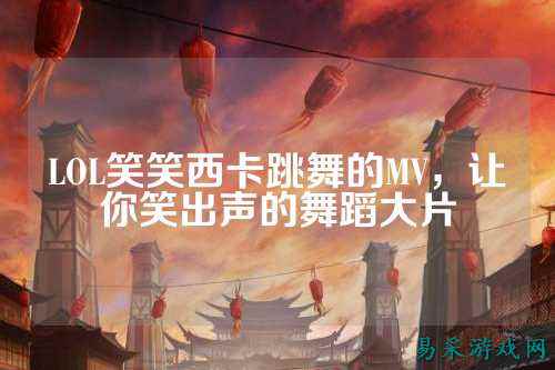 LOL笑笑西卡跳舞的MV,让你笑出声的舞蹈大片