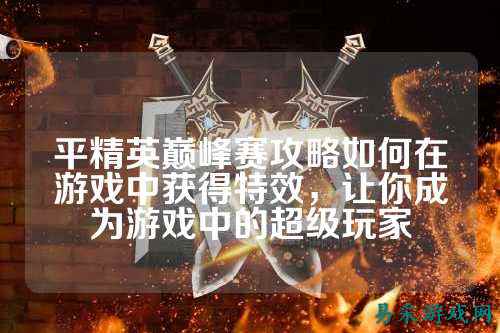 平精英巅峰赛攻略如何在游戏中获得特效,让你成为游戏中的超级玩家