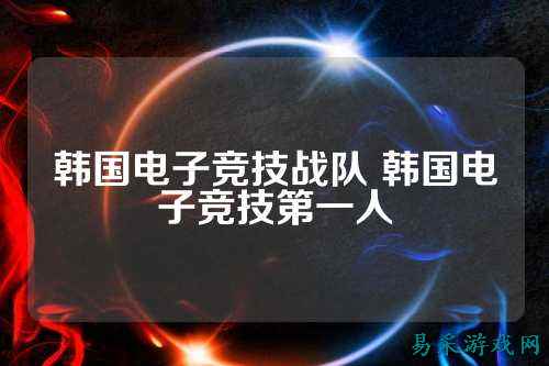 韩国电子竞技战队 韩国电子竞技第一人