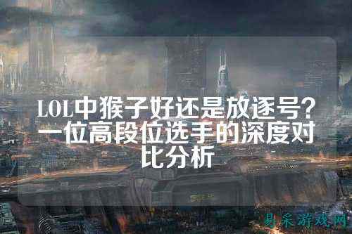 LOL中猴子好还是放逐号?一位高段位选手的深度对比分析