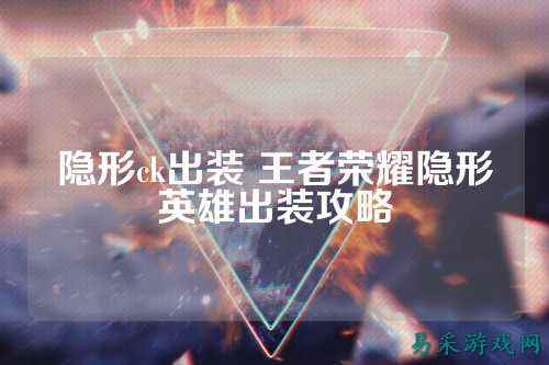 隐形ck出装 王者荣耀隐形英雄出装攻略