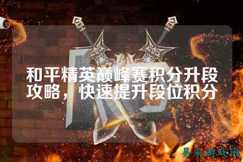 和平精英巅峰赛积分升段攻略，快速提升段位积分