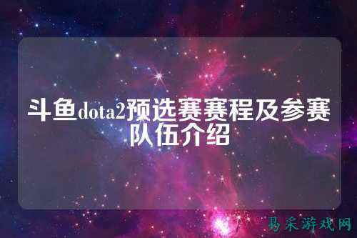 斗鱼dota2预选赛赛程及参赛队伍介绍