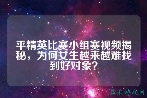 平精英比赛小组赛视频揭秘,为何女生越来越难找到好对象?