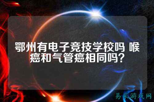鄂州有电子竞技学校吗 喉癌和气管癌相同吗？
