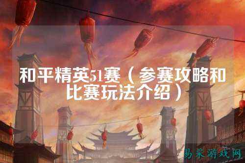和平精英51赛(参赛攻略和比赛玩法介绍)