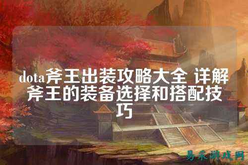 dota斧王出装攻略大全 详解斧王的装备选择和搭配技巧