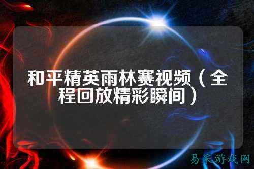 和平精英雨林赛视频(全程回放精彩瞬间)