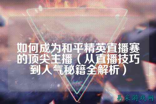 如何成为和平精英直播赛的顶尖主播(从直播技巧到人气秘籍全解析)