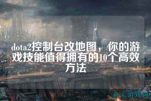 dota2控制台改地图，你的游戏技能值得拥有的10个高效方法