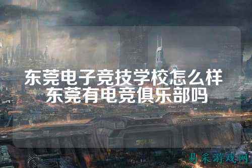 东莞电子竞技学校怎么样 东莞有电竞俱乐部吗