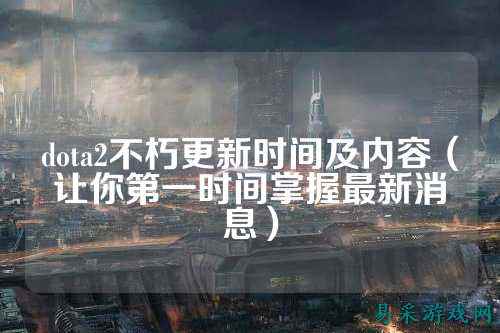 dota2不朽更新时间及内容（让你第一时间掌握最新消息）