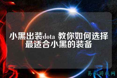 小黑出装dota 教你如何选择最适合小黑的装备
