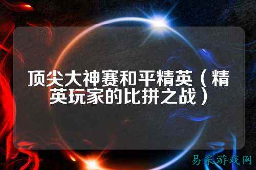 顶尖大神赛和平精英(精英玩家的比拼之战)