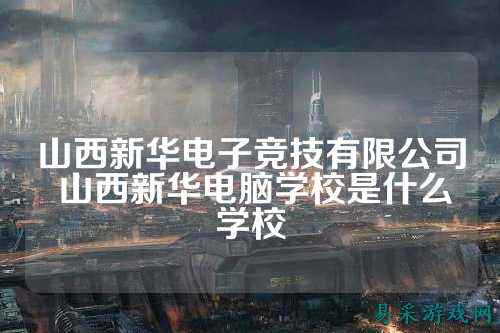 山西新华电子竞技有限公司 山西新华电脑学校是什么学校