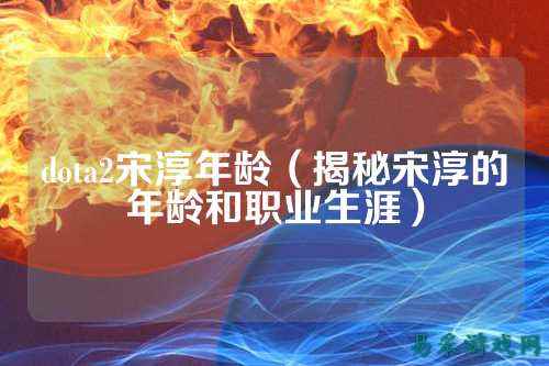 dota2宋淳年龄(揭秘宋淳的年龄和职业生涯)