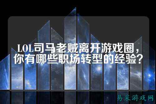 LOL司马老贼离开游戏圈,你有哪些职场转型的经验?