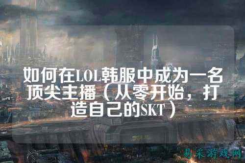 如何在LOL韩服中成为一名顶尖主播(从零开始,打造自己的SKT)