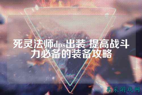死灵法师dps出装 提高战斗力必备的装备攻略