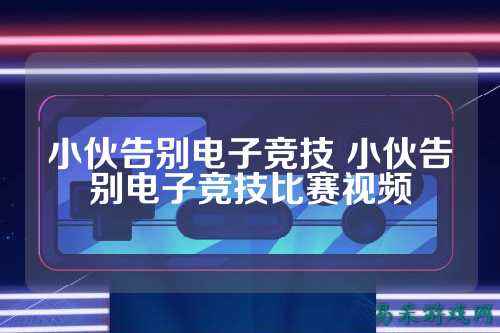 小伙告别电子竞技 小伙告别电子竞技比赛视频