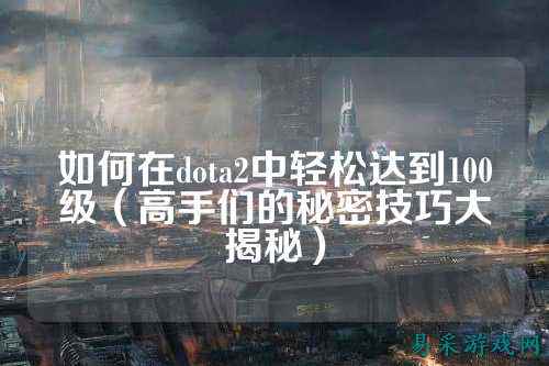 如何在dota2中轻松达到100级(高手们的秘密技巧大揭秘)