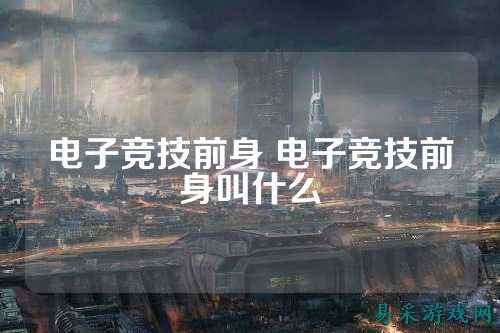 电子竞技前身 电子竞技前身叫什么