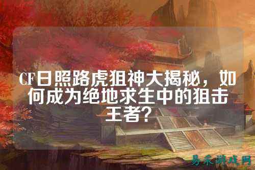 CF日照路虎狙神大揭秘，如何成为绝地求生中的狙击王者？