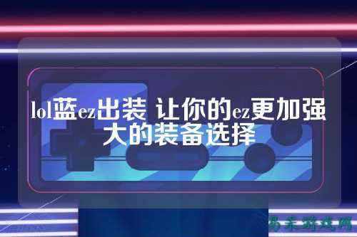 lol蓝ez出装 让你的ez更加强大的装备选择