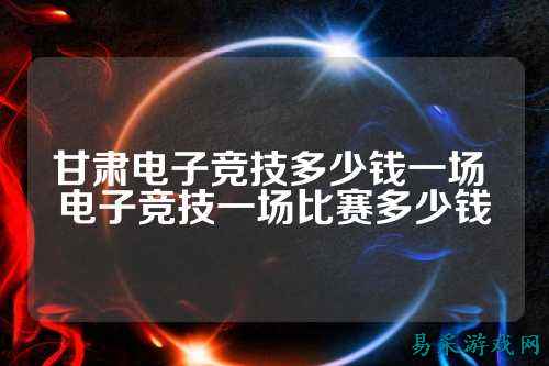 甘肃电子竞技多少钱一场 电子竞技一场比赛多少钱