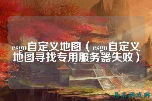 csgo自定义地图(csgo自定义地图寻找专用服务器失败)