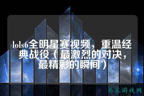 lols6全明星赛视频，重温经典战役（最激烈的对决，最精彩的瞬间）