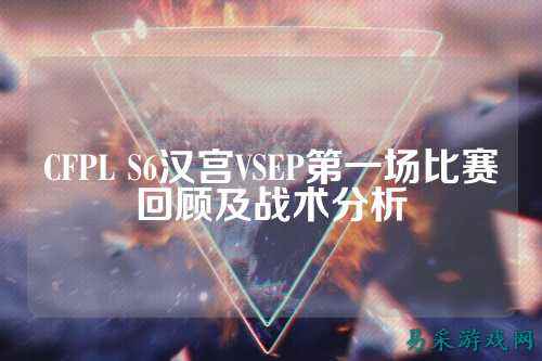 CFPL S6汉宫VSEP第一场比赛回顾及战术分析