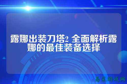 露娜出装刀塔2 全面解析露娜的最佳装备选择