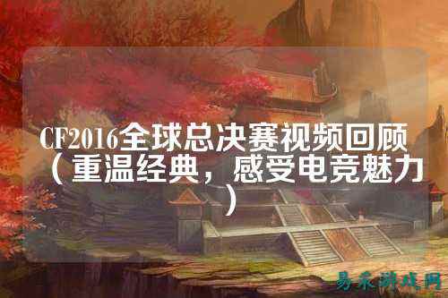 CF2016全球总决赛视频回顾（重温经典，感受电竞魅力）