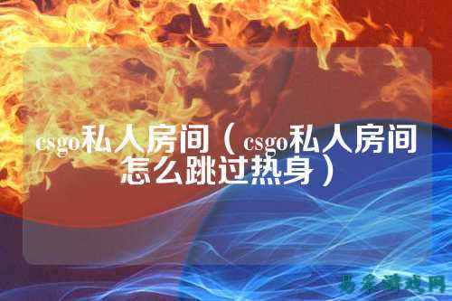 csgo私人房间(csgo私人房间怎么跳过热身)