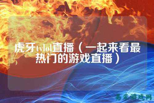 虎牙tvlol直播(一起来看最热门的游戏直播)