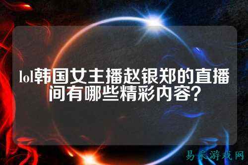 lol韩国女主播赵银郑的直播间有哪些精彩内容?