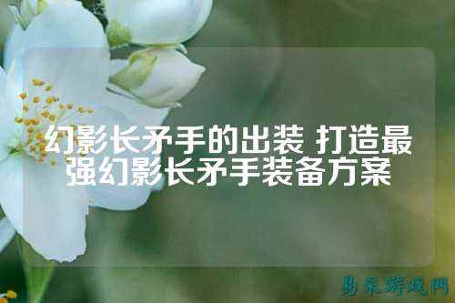 幻影长矛手的出装 打造最强幻影长矛手装备方案