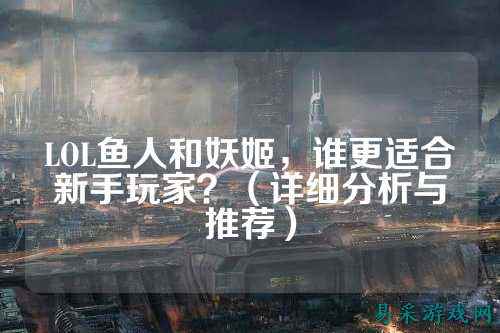 LOL鱼人和妖姬，谁更适合新手玩家？（详细分析与推荐）