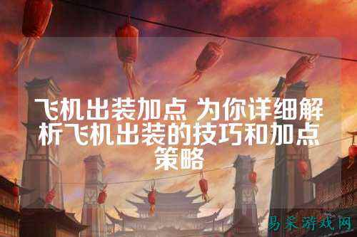 飞机出装加点 为你详细解析飞机出装的技巧和加点策略