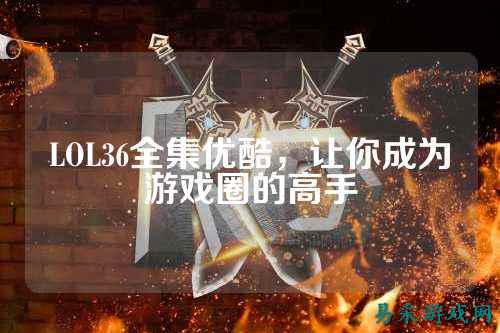 LOL36全集优酷，让你成为游戏圈的高手