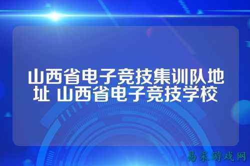 山西省电子竞技集训队地址 山西省电子竞技学校