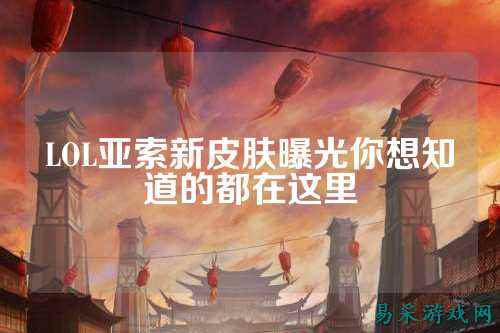 LOL亚索新皮肤曝光你想知道的都在这里