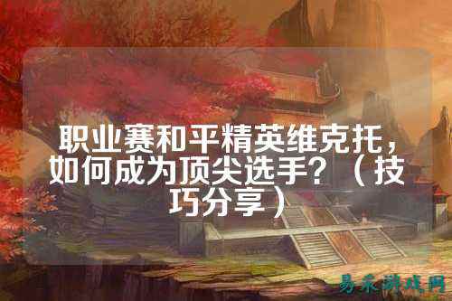 职业赛和平精英维克托,如何成为顶尖选手?(技巧分享)
