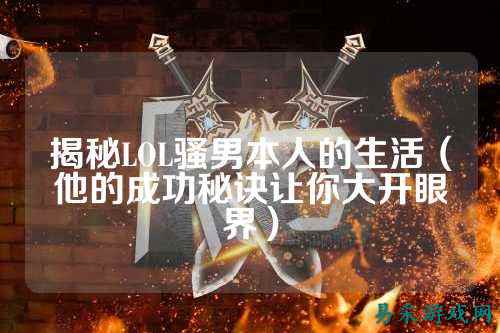 揭秘LOL骚男本人的生活(他的成功秘诀让你大开眼界)