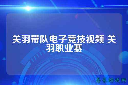 关羽带队电子竞技视频 关羽职业赛