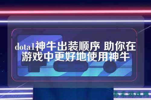 dota1神牛出装顺序 助你在游戏中更好地使用神牛