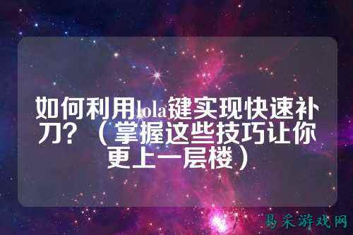 如何利用lola键实现快速补刀?(掌握这些技巧让你更上一层楼)